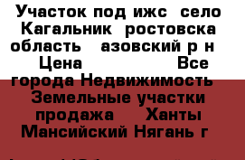 Участок под ижс, село Кагальник, ростовска область , азовский р-н,  › Цена ­ 1 000 000 - Все города Недвижимость » Земельные участки продажа   . Ханты-Мансийский,Нягань г.